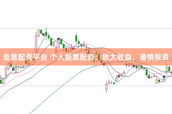 免息配资平台 个人股票配资：放大收益，谨慎投资