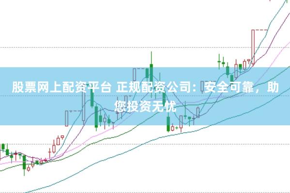 股票网上配资平台 正规配资公司：安全可靠，助您投资无忧