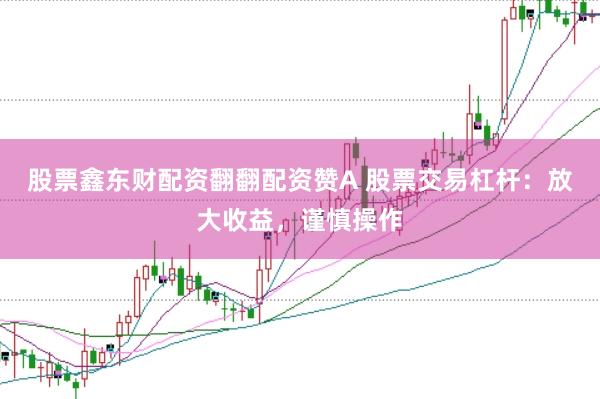 股票鑫东财配资翻翻配资赞A 股票交易杠杆：放大收益，谨慎操作