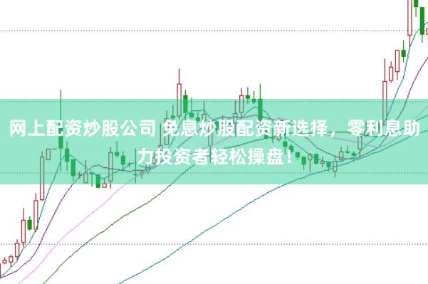 网上配资炒股公司 免息炒股配资新选择，零利息助力投资者轻松操盘！
