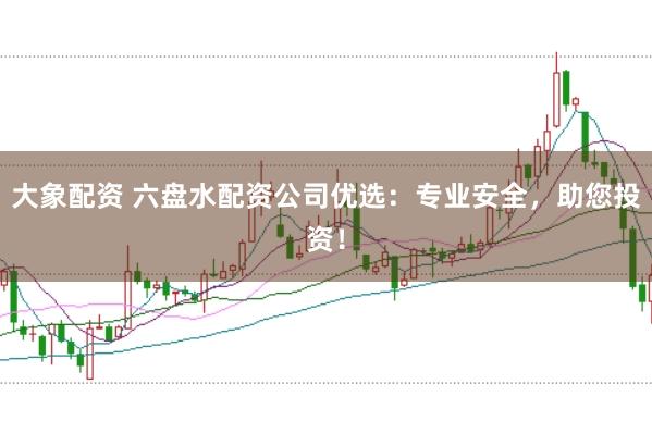 大象配资 六盘水配资公司优选：专业安全，助您投资！