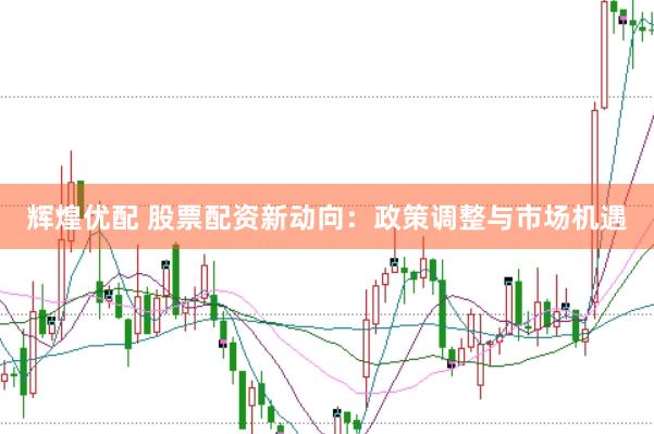 辉煌优配 股票配资新动向：政策调整与市场机遇
