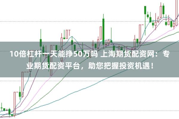 10倍杠杆一天能挣50万吗 上海期货配资网：专业期货配资平台，助您把握投资机遇！