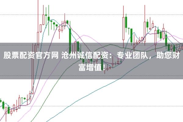 股票配资官方网 沧州诚信配资：专业团队，助您财富增值！