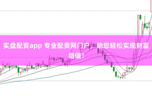 实盘配资app 专业配资网门户，助您轻松实现财富增值！