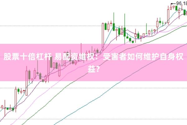 股票十倍杠杆 易配资维权：受害者如何维护自身权益？
