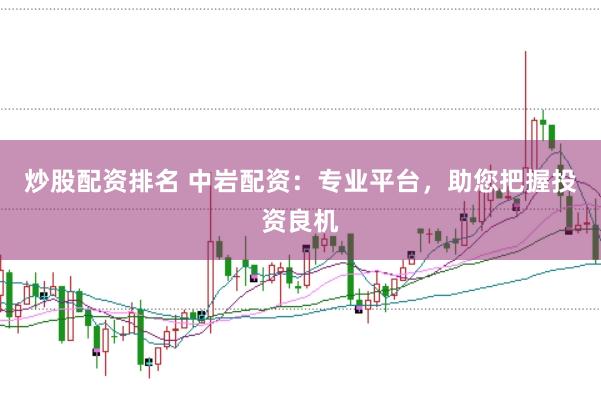 炒股配资排名 中岩配资：专业平台，助您把握投资良机