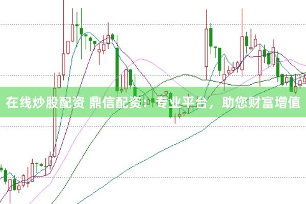 在线炒股配资 鼎信配资：专业平台，助您财富增值