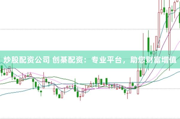 炒股配资公司 创綦配资：专业平台，助您财富增值