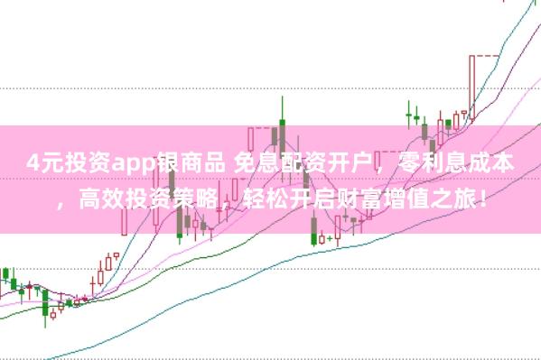 4元投资app银商品 免息配资开户，零利息成本，高效投资策略，轻松开启财富增值之旅！