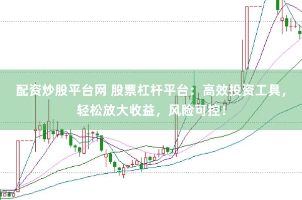 配资炒股平台网 股票杠杆平台：高效投资工具，轻松放大收益，风险可控！