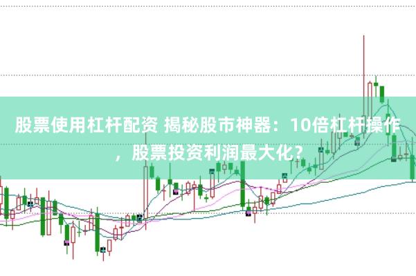 股票使用杠杆配资 揭秘股市神器：10倍杠杆操作，股票投资利润最大化？