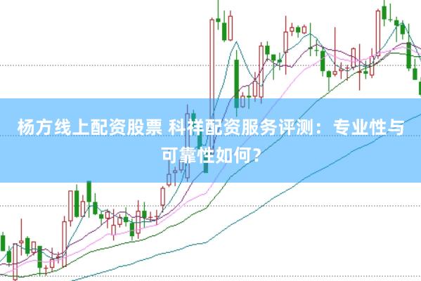 杨方线上配资股票 科祥配资服务评测：专业性与可靠性如何？