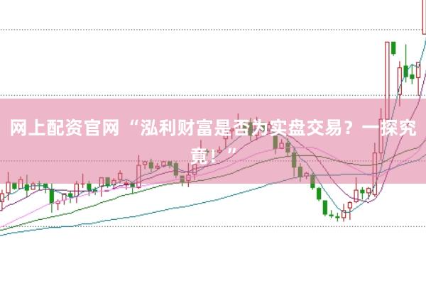网上配资官网 “泓利财富是否为实盘交易？一探究竟！”