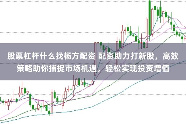 股票杠杆什么找杨方配资 配资助力打新股，高效策略助你捕捉市场机遇，轻松实现投资增值