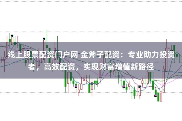 线上股票配资门户网 金斧子配资：专业助力投资者，高效配资，实现财富增值新路径