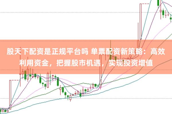股天下配资是正规平台吗 单票配资新策略：高效利用资金，把握股市机遇，实现投资增值