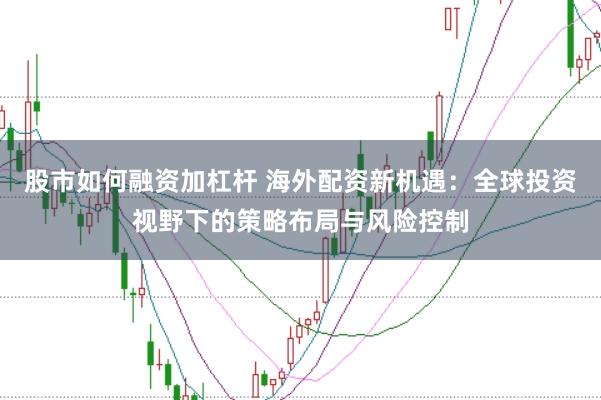 股市如何融资加杠杆 海外配资新机遇：全球投资视野下的策略布局与风险控制