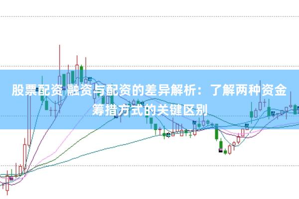 股票配资 融资与配资的差异解析：了解两种资金筹措方式的关键区别