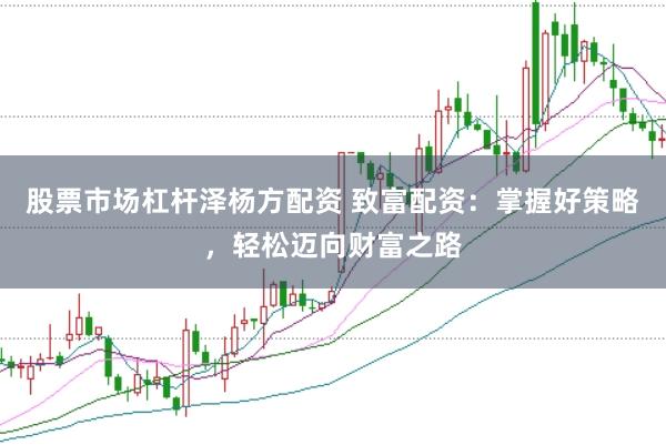 股票市场杠杆泽杨方配资 致富配资：掌握好策略，轻松迈向财富之路