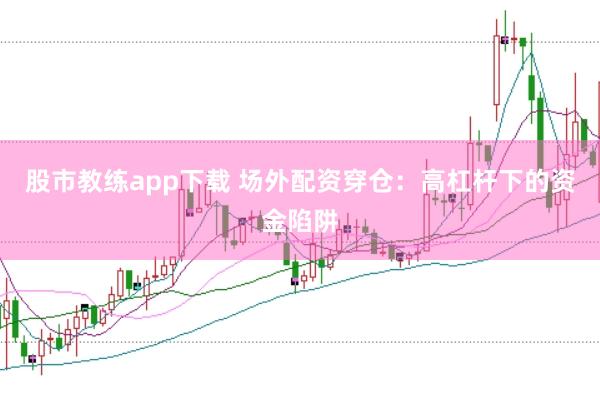 股市教练app下载 场外配资穿仓：高杠杆下的资金陷阱