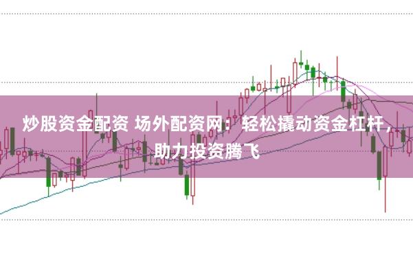 炒股资金配资 场外配资网：轻松撬动资金杠杆，助力投资腾飞