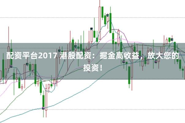 配资平台2017 港股配资：掘金高收益，放大您的投资！
