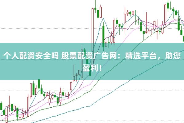 个人配资安全吗 股票配资广告网：精选平台，助您盈利！