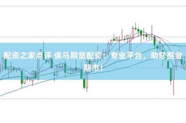 配资之家点评 侯马期货配资：专业平台，助您掘金期市！