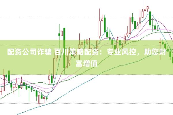 配资公司诈骗 百川策略配资：专业风控，助您财富增值
