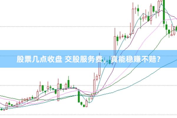 股票几点收盘 交股服务费，真能稳赚不赔？