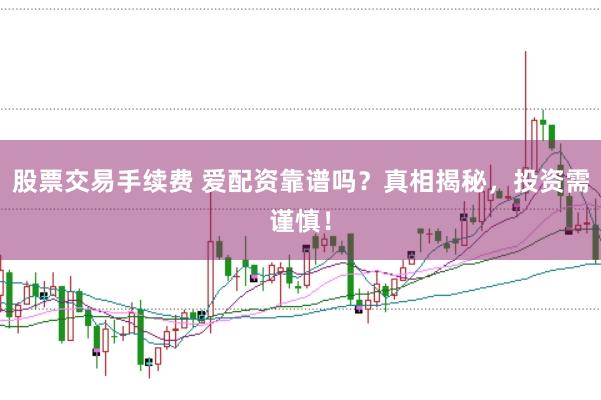 股票交易手续费 爱配资靠谱吗？真相揭秘，投资需谨慎！