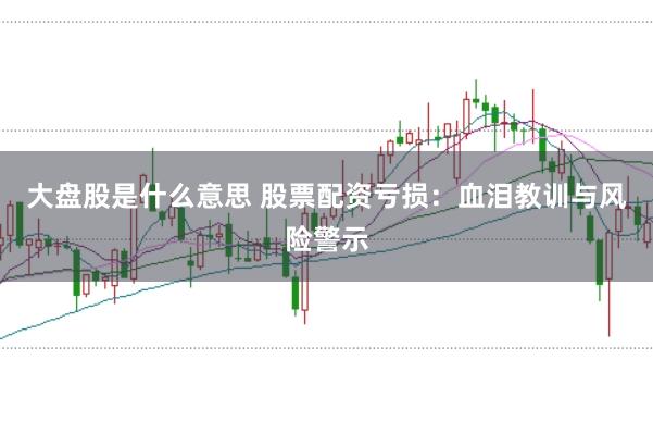 大盘股是什么意思 股票配资亏损：血泪教训与风险警示