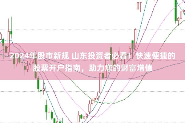 2024年股市新规 山东投资者必看！快速便捷的股票开户指南，助力您的财富增值
