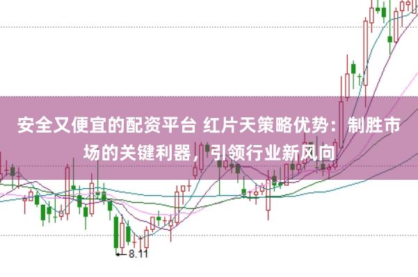 安全又便宜的配资平台 红片天策略优势：制胜市场的关键利器，引领行业新风向