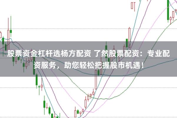 股票资金杠杆选杨方配资 了然股票配资：专业配资服务，助您轻松把握股市机遇！