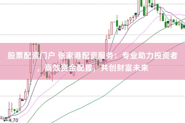 股票配资门户 张家港配资服务：专业助力投资者，高效资金配置，共创财富未来