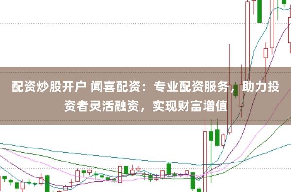 配资炒股开户 闻喜配资：专业配资服务，助力投资者灵活融资，实现财富增值