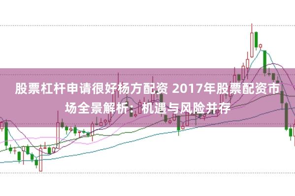股票杠杆申请很好杨方配资 2017年股票配资市场全景解析：机遇与风险并存