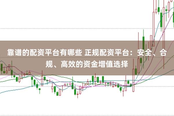 靠谱的配资平台有哪些 正规配资平台：安全、合规、高效的资金增值选择
