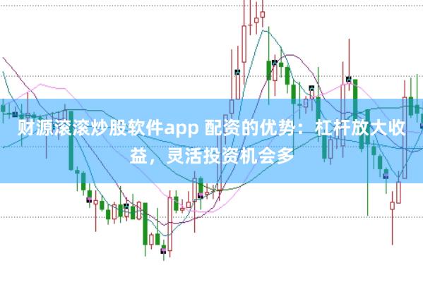 财源滚滚炒股软件app 配资的优势：杠杆放大收益，灵活投资机会多