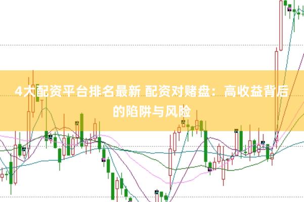 4大配资平台排名最新 配资对赌盘：高收益背后的陷阱与风险