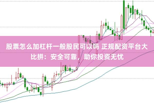 股票怎么加杠杆一般股民可以吗 正规配资平台大比拼：安全可靠，助你投资无忧
