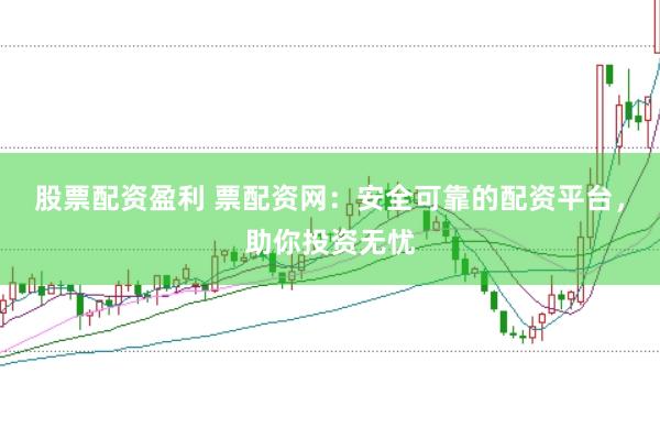 股票配资盈利 票配资网：安全可靠的配资平台，助你投资无忧
