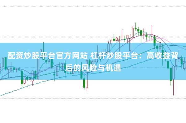 配资炒股平台官方网站 杠杆炒股平台：高收益背后的风险与机遇