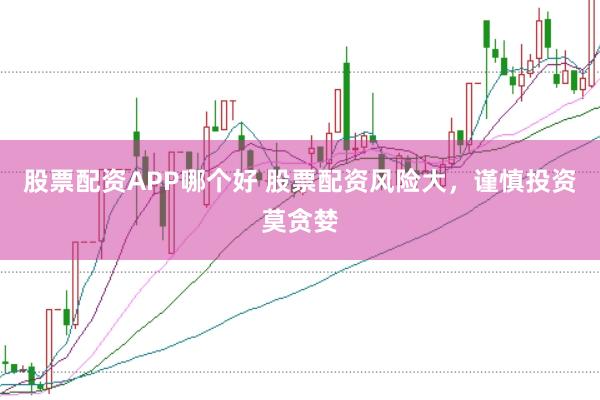 股票配资APP哪个好 股票配资风险大，谨慎投资莫贪婪