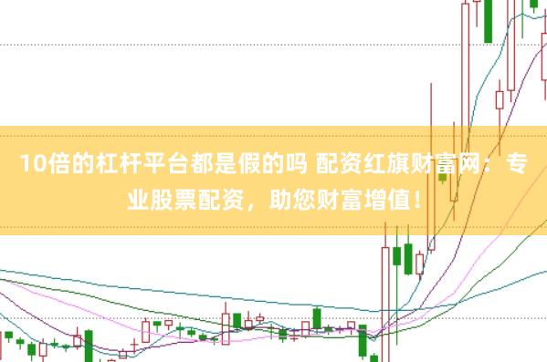 10倍的杠杆平台都是假的吗 配资红旗财富网：专业股票配资，助您财富增值！