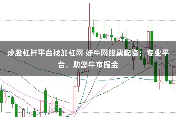 炒股杠杆平台找加杠网 好牛网股票配资:专业平台,助您牛市掘金