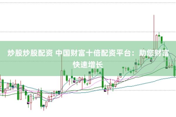 炒股炒股配资 中国财富十倍配资平台：助您财富快速增长