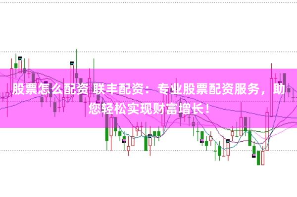 股票怎么配资 联丰配资：专业股票配资服务，助您轻松实现财富增长！